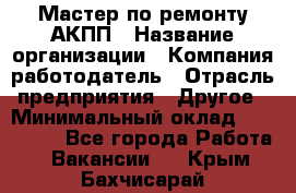 Мастер по ремонту АКПП › Название организации ­ Компания-работодатель › Отрасль предприятия ­ Другое › Минимальный оклад ­ 120 000 - Все города Работа » Вакансии   . Крым,Бахчисарай